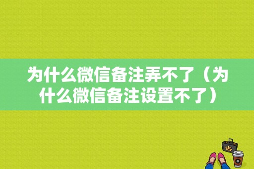 为什么微信备注弄不了（为什么微信备注设置不了）