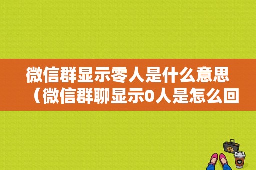 微信群显示零人是什么意思（微信群聊显示0人是怎么回事）