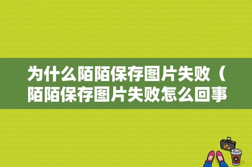 为什么陌陌保存图片失败（陌陌保存图片失败怎么回事啊）