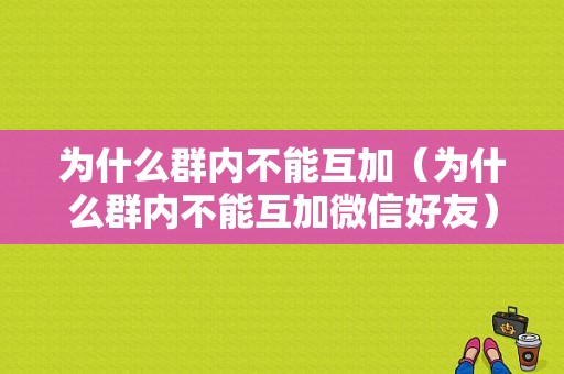 为什么群内不能互加（为什么群内不能互加微信好友）