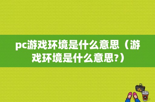 pc游戏环境是什么意思（游戏环境是什么意思?）