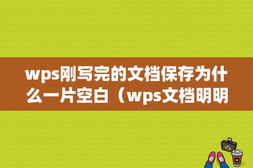 wps刚写完的文档保存为什么一片空白（wps文档明明保存了怎么变空白了怎么办）