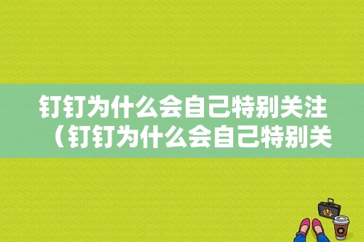 钉钉为什么会自己特别关注（钉钉为什么会自己特别关注我）