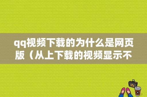 qq视频下载的为什么是网页版（从上下载的视频显示不出来）