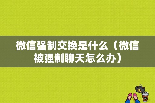 微信强制交换是什么（微信被强制聊天怎么办）