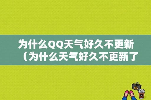 为什么QQ天气好久不更新（为什么天气好久不更新了）