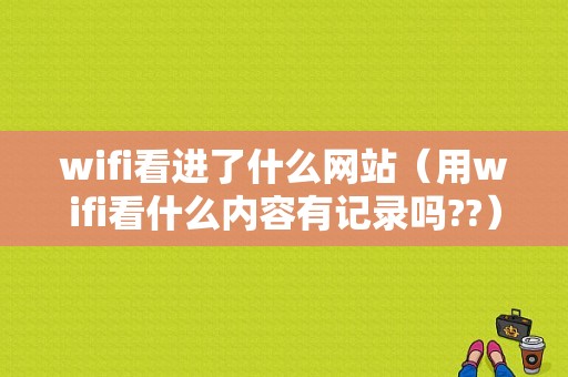 wifi看进了什么网站（用wifi看什么内容有记录吗??）