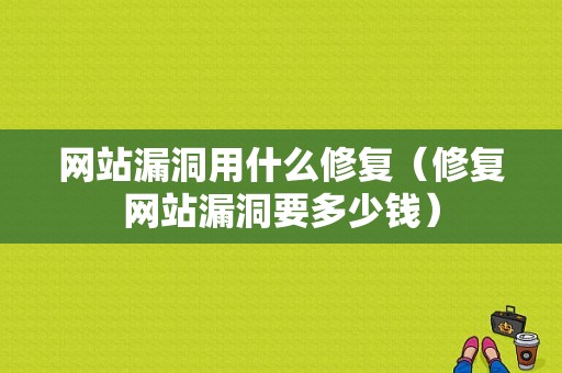 网站漏洞用什么修复（修复网站漏洞要多少钱）