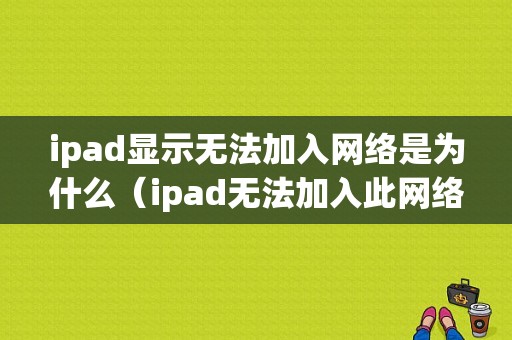 ipad显示无法加入网络是为什么（ipad无法加入此网络怎么办）