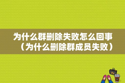 为什么群删除失败怎么回事（为什么删除群成员失败）