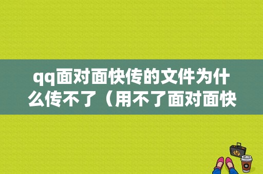 qq面对面快传的文件为什么传不了（用不了面对面快传）