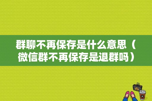 群聊不再保存是什么意思（微信群不再保存是退群吗）