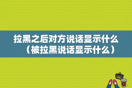 拉黑之后对方说话显示什么（被拉黑说话显示什么）