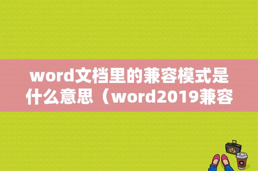 word文档里的兼容模式是什么意思（word2019兼容模式是什么意思）