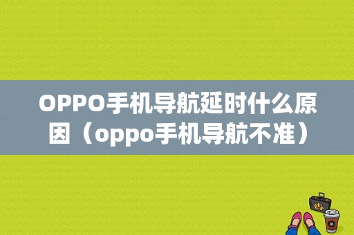 OPPO手机导航延时什么原因（oppo手机导航不准）