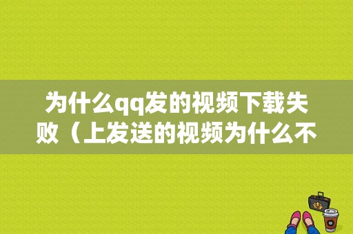 为什么qq发的视频下载失败（上发送的视频为什么不能下载）