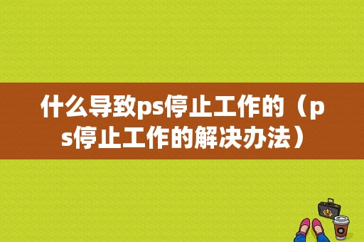 什么导致ps停止工作的（ps停止工作的解决办法）