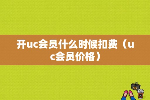 开uc会员什么时候扣费（uc会员价格）