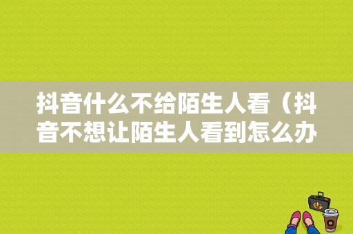 抖音什么不给陌生人看（抖音不想让陌生人看到怎么办）