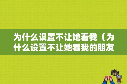 为什么设置不让她看我（为什么设置不让她看我的朋友圈）