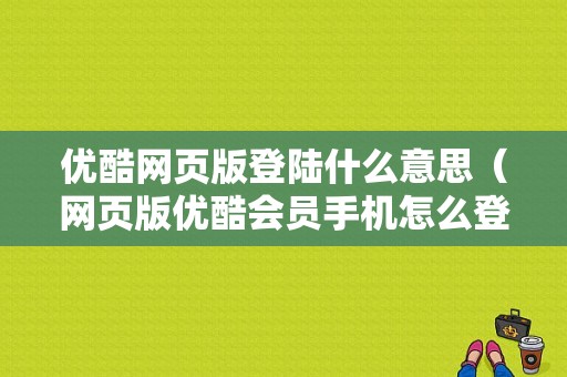 优酷网页版登陆什么意思（网页版优酷会员手机怎么登录）