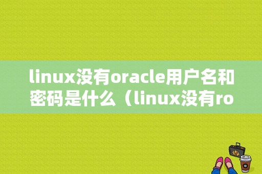 linux没有oracle用户名和密码是什么（linux没有root用户怎么办）