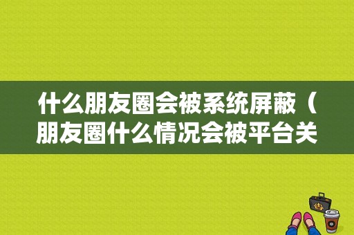 什么朋友圈会被系统屏蔽（朋友圈什么情况会被平台关闭）