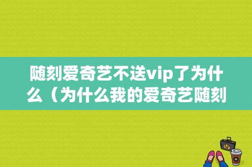 随刻爱奇艺不送vip了为什么（为什么我的爱奇艺随刻版登陆时没有会员了）