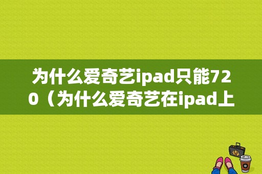 为什么爱奇艺ipad只能720（为什么爱奇艺在ipad上不是全屏）