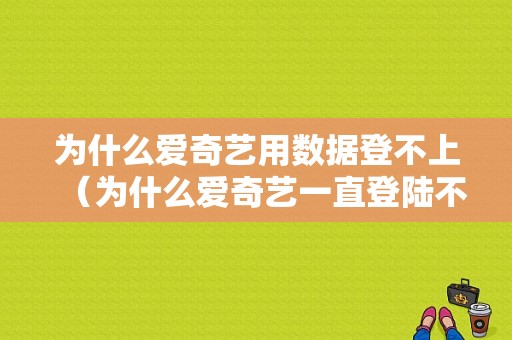 为什么爱奇艺用数据登不上（为什么爱奇艺一直登陆不了）