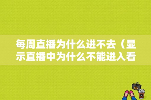 每周直播为什么进不去（显示直播中为什么不能进入看直播）