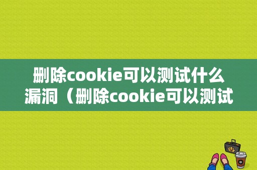 删除cookie可以测试什么漏洞（删除cookie可以测试什么漏洞吗）