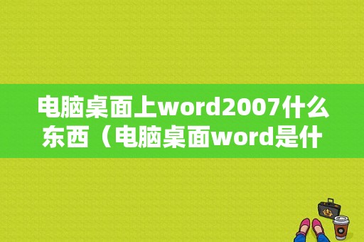 电脑桌面上word2007什么东西（电脑桌面word是什么）