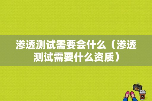 渗透测试需要会什么（渗透测试需要什么资质）