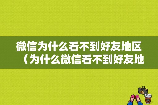 微信为什么看不到好友地区（为什么微信看不到好友地址）