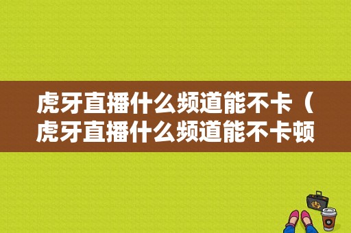 虎牙直播什么频道能不卡（虎牙直播什么频道能不卡顿）