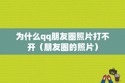 为什么qq朋友圈照片打不开（朋友圈的照片）