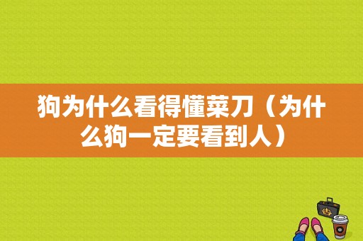 狗为什么看得懂菜刀（为什么狗一定要看到人）