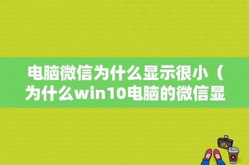 电脑微信为什么显示很小（为什么win10电脑的微信显示很小）