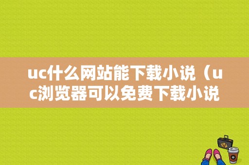 uc什么网站能下载小说（uc浏览器可以免费下载小说吗）