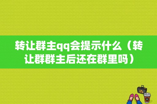 转让群主qq会提示什么（转让群群主后还在群里吗）