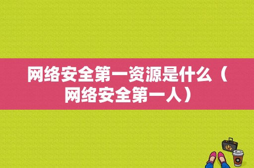 网络安全第一资源是什么（网络安全第一人）