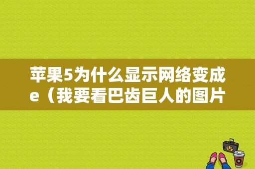 苹果5为什么显示网络变成e（我要看巴齿巨人的图片）