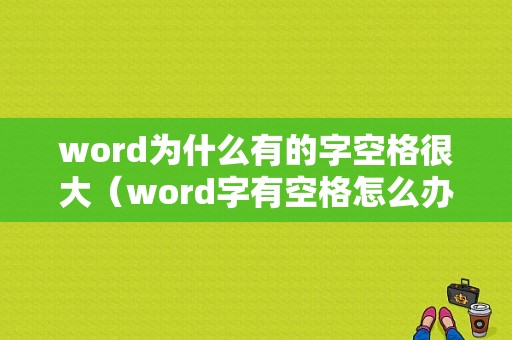 word为什么有的字空格很大（word字有空格怎么办）