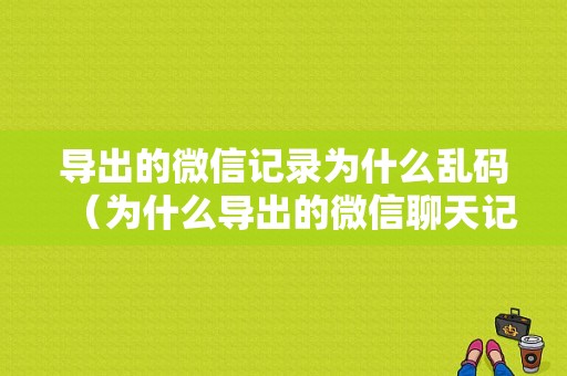 导出的微信记录为什么乱码（为什么导出的微信聊天记录会乱码）