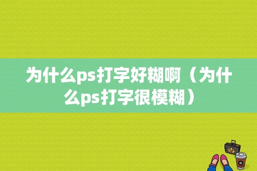 为什么ps打字好糊啊（为什么ps打字很模糊）