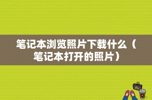 笔记本浏览照片下载什么（笔记本打开的照片）