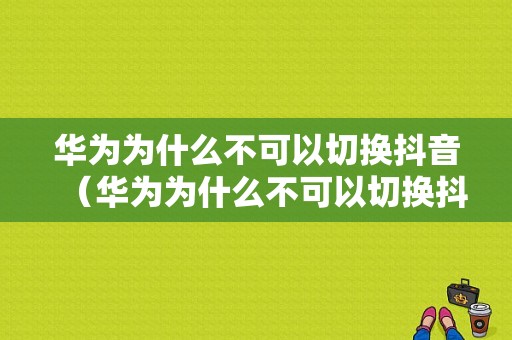 华为为什么不可以切换抖音（华为为什么不可以切换抖音账号）