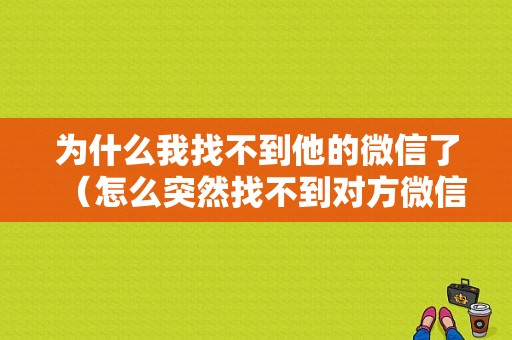 为什么我找不到他的微信了（怎么突然找不到对方微信了）