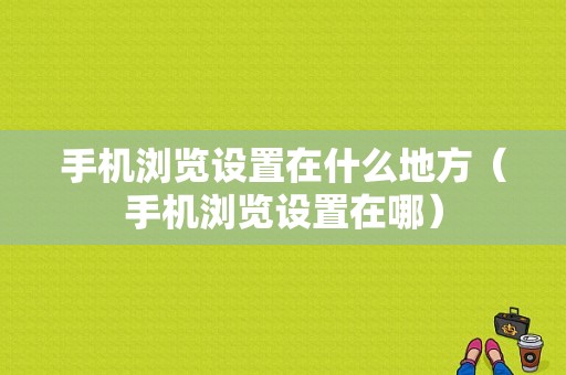 手机浏览设置在什么地方（手机浏览设置在哪）